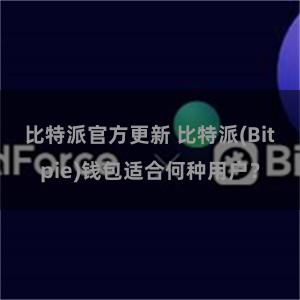 比特派官方更新 比特派(Bitpie)钱包适合何种用户？