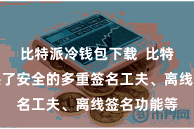 比特派冷钱包下载  比特派钱包提供了安全的多重签名工夫、离线签名功能等