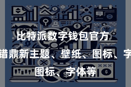 比特派数字钱包官方  你不错鼎新主题、壁纸、图标、字体等