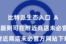 比特派生态入口  Android版则可在附近商店未必官方网站下载